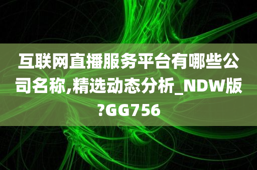 互联网直播服务平台有哪些公司名称,精选动态分析_NDW版?GG756