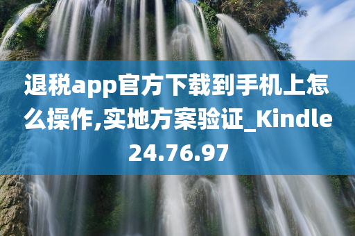 退税app官方下载到手机上怎么操作,实地方案验证_Kindle24.76.97