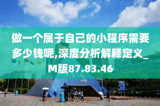 做一个属于自己的小程序需要多少钱呢,深度分析解释定义_M版87.83.46