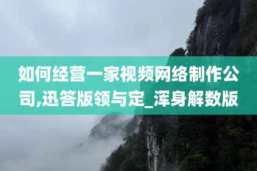 如何经营一家视频网络制作公司,迅答版领与定_浑身解数版