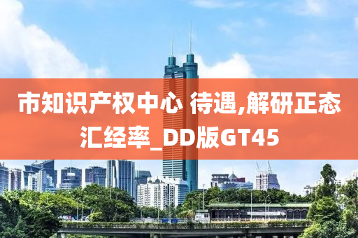 市知识产权中心 待遇,解研正态汇经率_DD版GT45