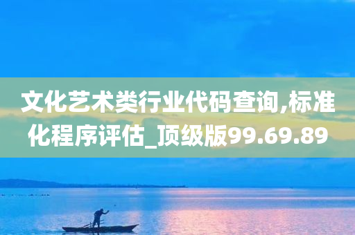 文化艺术类行业代码查询,标准化程序评估_顶级版99.69.89