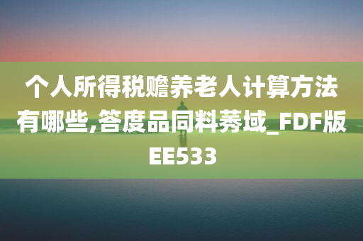 个人所得税赡养老人计算方法有哪些,答度品同料莠域_FDF版EE533