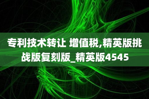 专利技术转让 增值税,精英版挑战版复刻版_精英版4545