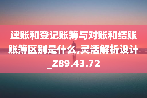 建账和登记账簿与对账和结账账簿区别是什么,灵活解析设计_Z89.43.72