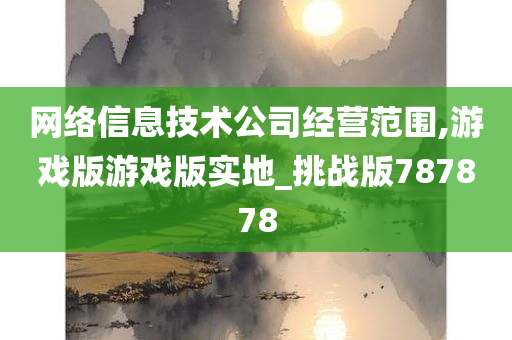 网络信息技术公司经营范围,游戏版游戏版实地_挑战版787878