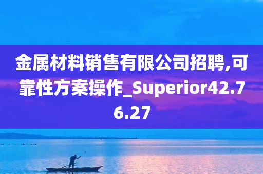 金属材料销售有限公司招聘,可靠性方案操作_Superior42.76.27