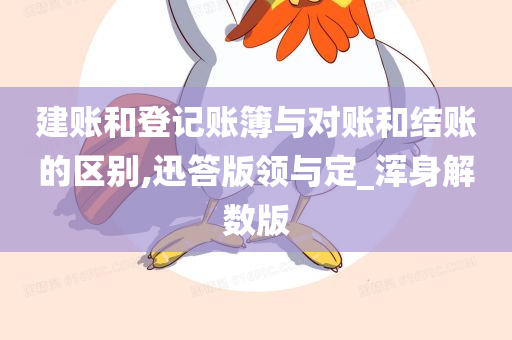 建账和登记账簿与对账和结账的区别,迅答版领与定_浑身解数版