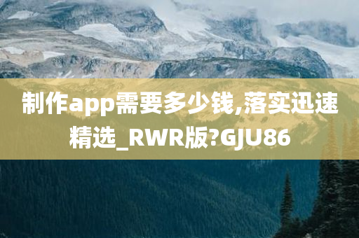 制作app需要多少钱,落实迅速精选_RWR版?GJU86