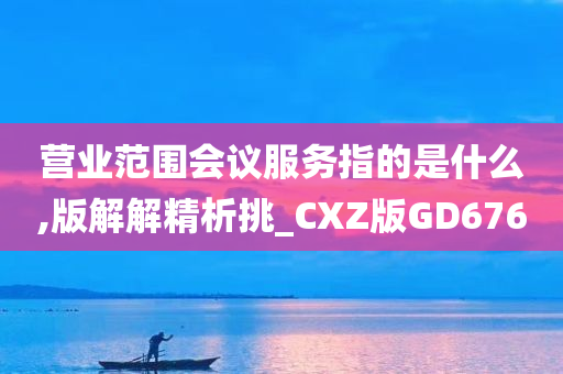 营业范围会议服务指的是什么,版解解精析挑_CXZ版GD676