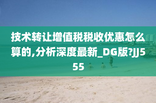 技术转让增值税税收优惠怎么算的,分析深度最新_DG版?JJ555