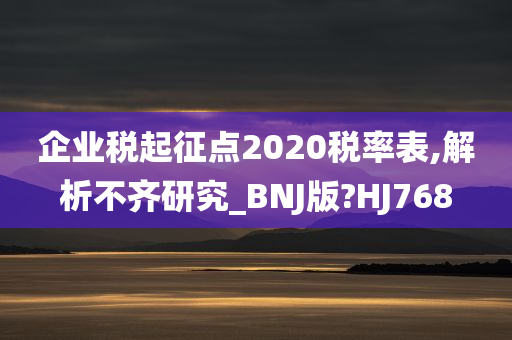 企业税起征点2020税率表,解析不齐研究_BNJ版?HJ768