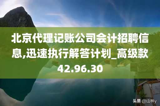 北京代理记账公司会计招聘信息,迅速执行解答计划_高级款42.96.30