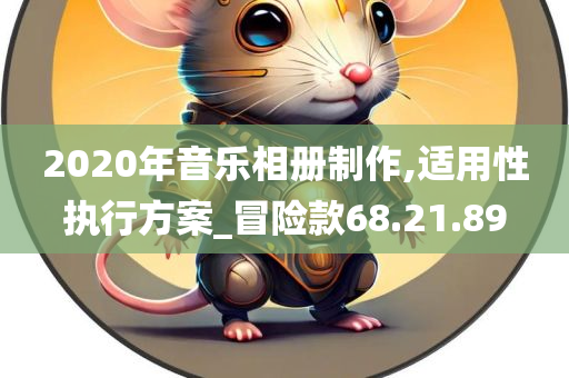 2020年音乐相册制作,适用性执行方案_冒险款68.21.89