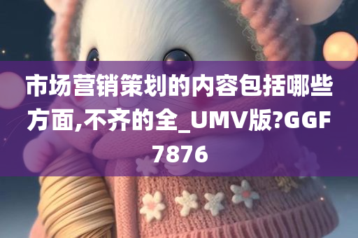 市场营销策划的内容包括哪些方面,不齐的全_UMV版?GGF7876