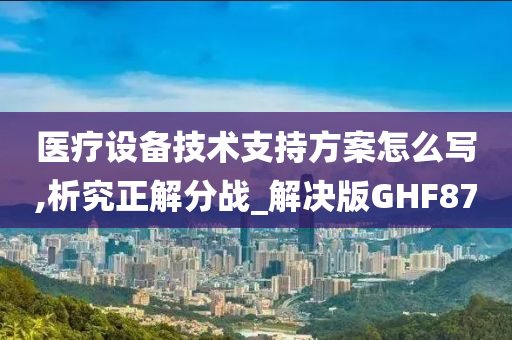 医疗设备技术支持方案怎么写,析究正解分战_解决版GHF87