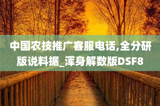 中国农技推广客服电话,全分研版说料据_浑身解数版DSF8