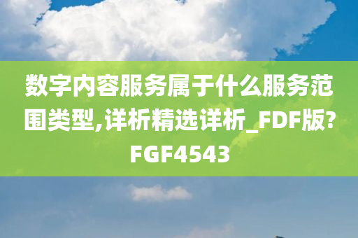 数字内容服务属于什么服务范围类型,详析精选详析_FDF版?FGF4543