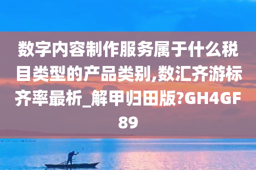 数字内容制作服务属于什么税目类型的产品类别,数汇齐游标齐率最析_解甲归田版?GH4GF89