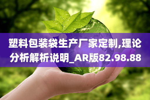 塑料包装袋生产厂家定制,理论分析解析说明_AR版82.98.88