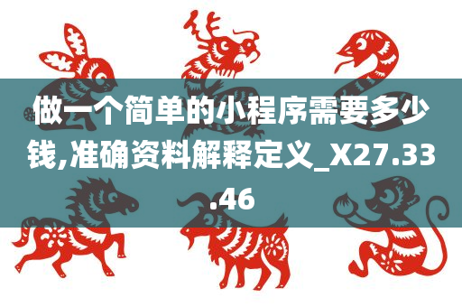 做一个简单的小程序需要多少钱,准确资料解释定义_X27.33.46