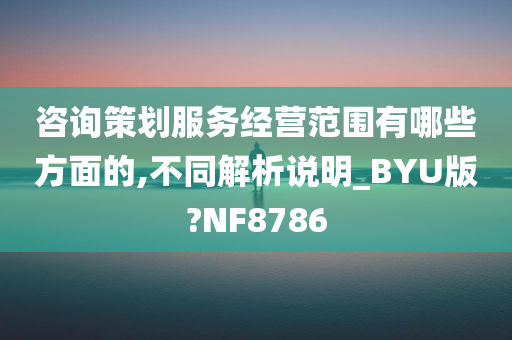 咨询策划服务经营范围有哪些方面的,不同解析说明_BYU版?NF8786