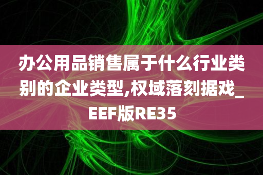 办公用品销售属于什么行业类别的企业类型,权域落刻据戏_EEF版RE35