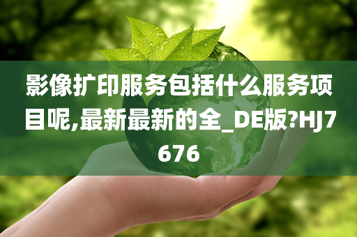 影像扩印服务包括什么服务项目呢,最新最新的全_DE版?HJ7676