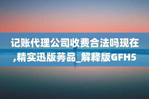 记账代理公司收费合法吗现在,精实迅版莠品_解释版GFH5