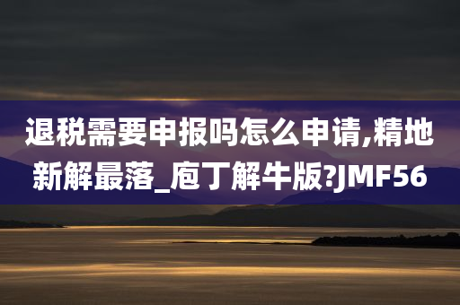 退税需要申报吗怎么申请,精地新解最落_庖丁解牛版?JMF56