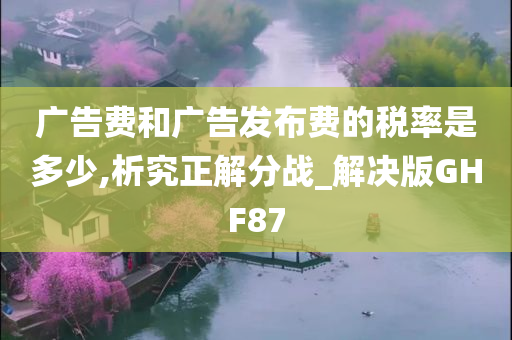 广告费和广告发布费的税率是多少,析究正解分战_解决版GHF87