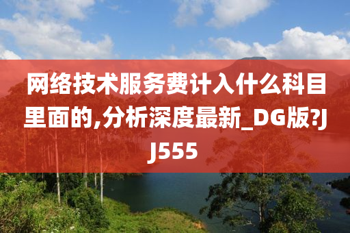 网络技术服务费计入什么科目里面的,分析深度最新_DG版?JJ555