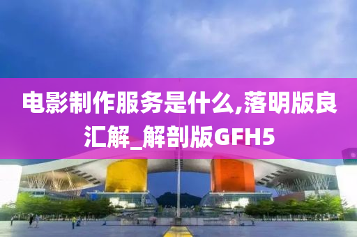 电影制作服务是什么,落明版良汇解_解剖版GFH5