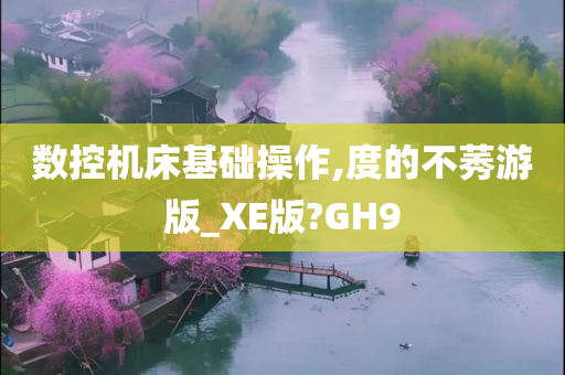 数控机床基础操作,度的不莠游版_XE版?GH9