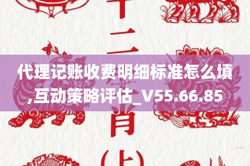 代理记账收费明细标准怎么填,互动策略评估_V55.66.85