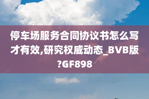 停车场服务合同协议书怎么写才有效,研究权威动态_BVB版?GF898