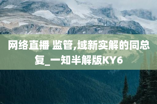 网络直播 监管,域新实解的同总复_一知半解版KY6