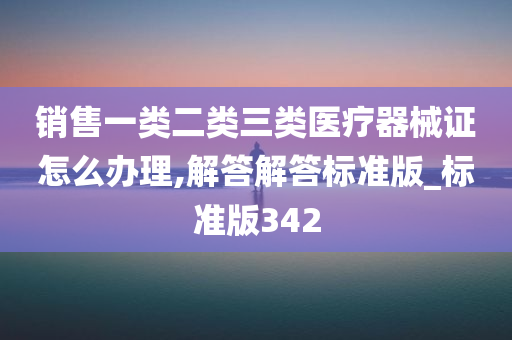 销售一类二类三类医疗器械证怎么办理,解答解答标准版_标准版342