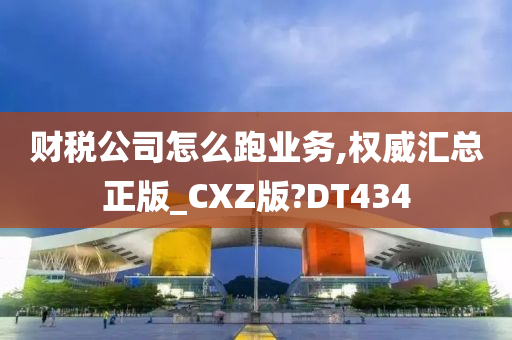 财税公司怎么跑业务,权威汇总正版_CXZ版?DT434