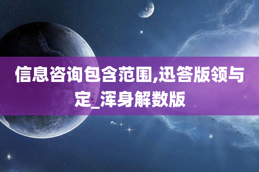 信息咨询包含范围,迅答版领与定_浑身解数版