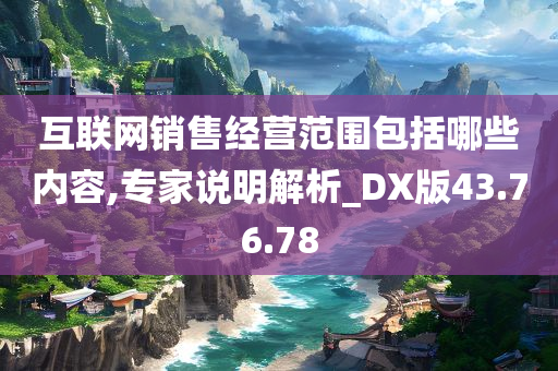 互联网销售经营范围包括哪些内容,专家说明解析_DX版43.76.78