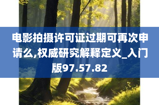 电影拍摄许可证过期可再次申请么,权威研究解释定义_入门版97.57.82