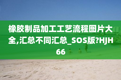 橡胶制品加工工艺流程图片大全,汇总不同汇总_SOS版?HJH66