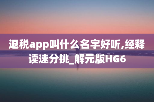 退税app叫什么名字好听,经释读速分挑_解元版HG6