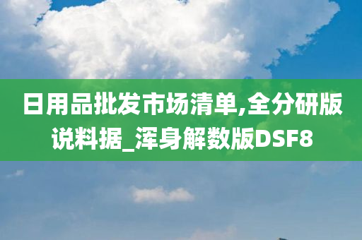 日用品批发市场清单,全分研版说料据_浑身解数版DSF8