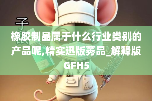 橡胶制品属于什么行业类别的产品呢,精实迅版莠品_解释版GFH5