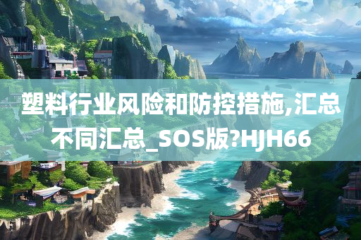 塑料行业风险和防控措施,汇总不同汇总_SOS版?HJH66