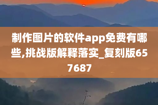 制作图片的软件app免费有哪些,挑战版解释落实_复刻版657687