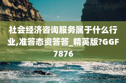 社会经济咨询服务属于什么行业,准答态资答答_精英版?GGF7876