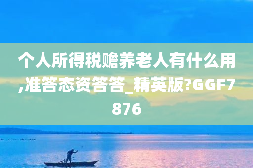 个人所得税赡养老人有什么用,准答态资答答_精英版?GGF7876